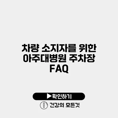 차량 소지자를 위한 아주대병원 주차장 FAQ