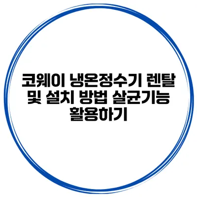 코웨이 냉온정수기 렌탈 및 설치 방법 살균기능 활용하기